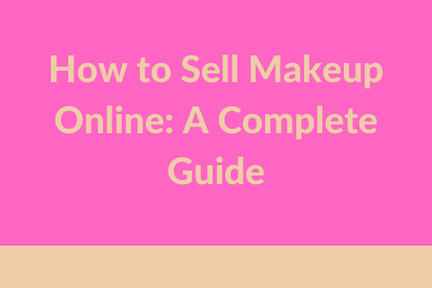 How To Sell Makeup Online: The Complete Guide