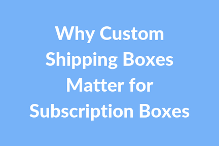 Why Custom Shipping Boxes Matter for Subscription Boxes