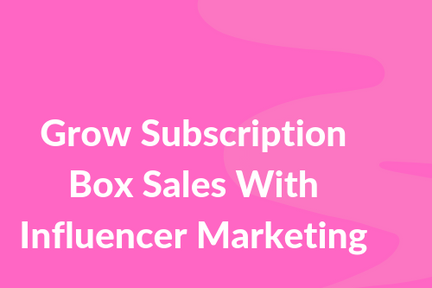 Grow Subscription Box Sales With Influencer Marketing