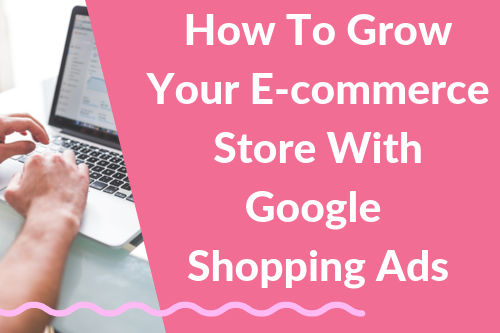 How To Grow Your E-commerce Store With Google Shopping Ads