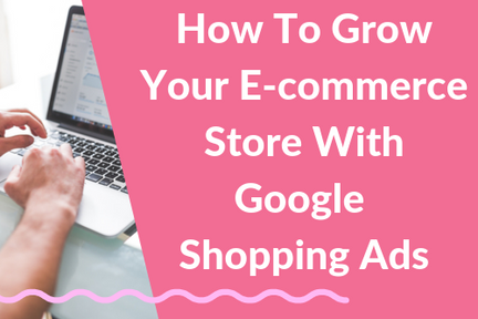 How To Grow Your E-commerce Store With Google Shopping Ads