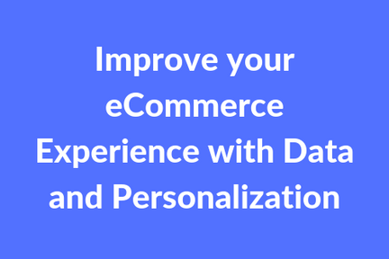 Improve Your eCommerce Experience with Data and Personalization